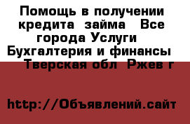 Помощь в получении кредита, займа - Все города Услуги » Бухгалтерия и финансы   . Тверская обл.,Ржев г.